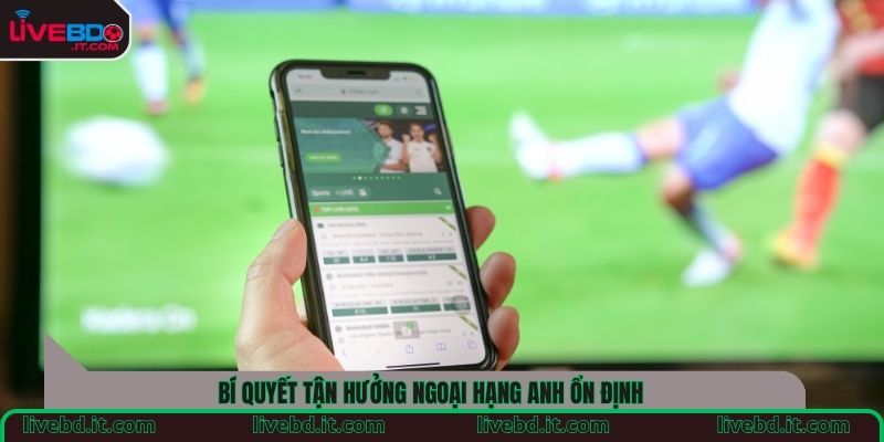 Bí quyết tận hưởng Ngoại hạng Anh ổn định