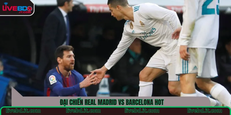 Đại chiến Real Madrid vs Barcelona hot