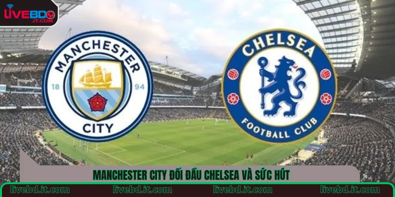 Manchester City đối đầu Chelsea và sức hút 