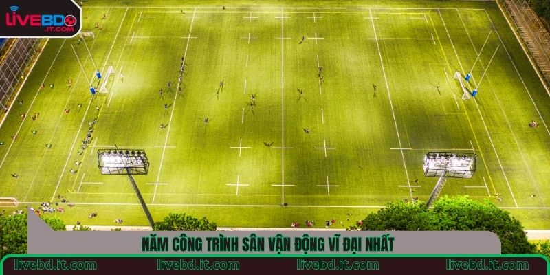 Năm công trình sân vận động vĩ đại nhất