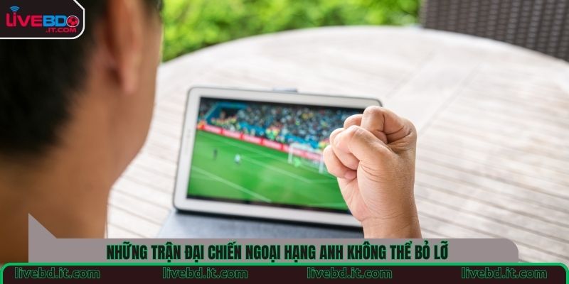 Những trận đại chiến Ngoại hạng Anh không thể bỏ lỡ