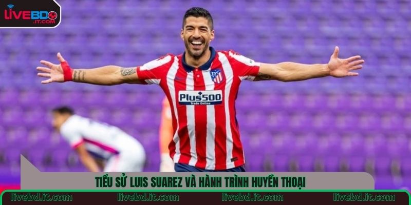 Tiểu sử Luis Suarez và hành trình huyền thoại