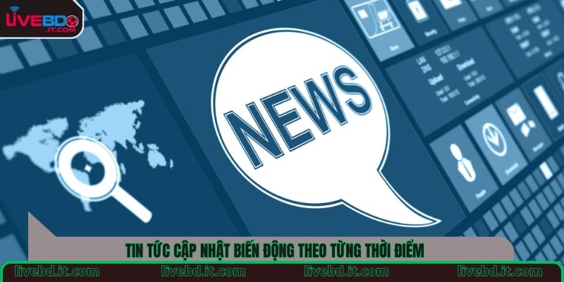 Tin tức cập nhật biến động theo từng thời điểm