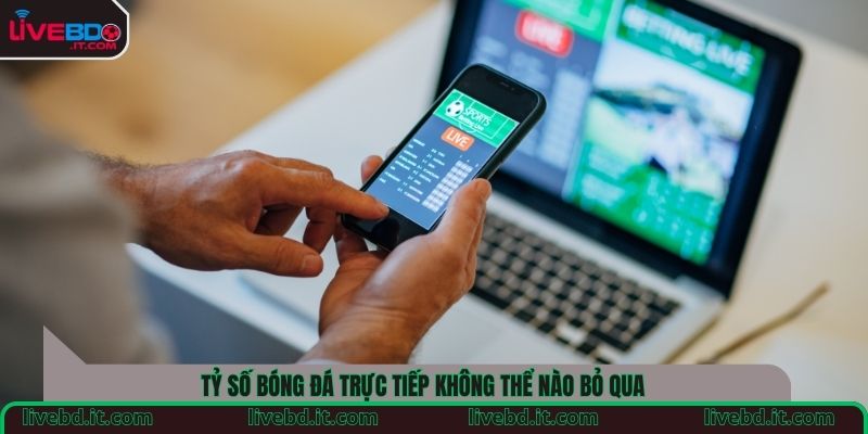 Tỷ số bóng đá trực tiếp không thể nào bỏ qua