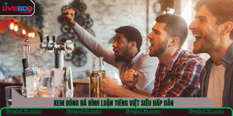 Xem bóng đá bình luận tiếng Việt siêu hấp dẫn